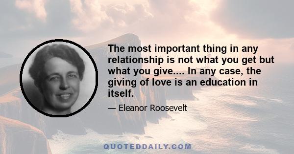 The most important thing in any relationship is not what you get but what you give.... In any case, the giving of love is an education in itself.