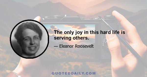 The only joy in this hard life is serving others.