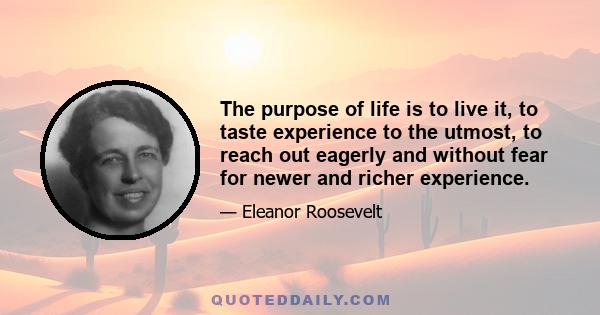 The purpose of life is to live it, to taste experience to the utmost, to reach out eagerly and without fear for newer and richer experience.