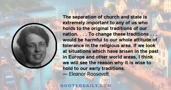 The separation of church and state is extremely important to any of us who holds to the original traditions of our nation. . . . To change these traditions . . . would be harmful to our whole attitude of tolerance in