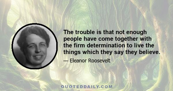 The trouble is that not enough people have come together with the firm determination to live the things which they say they believe.