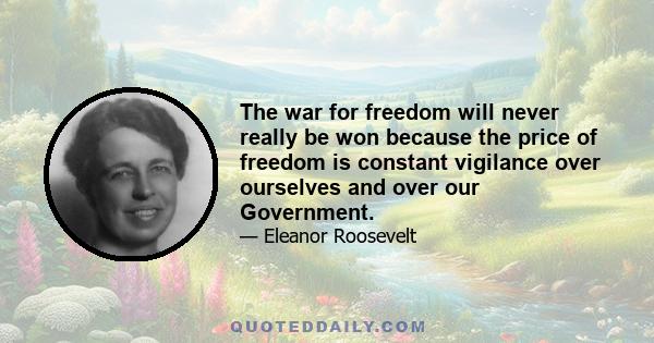 The war for freedom will never really be won because the price of freedom is constant vigilance over ourselves and over our Government.