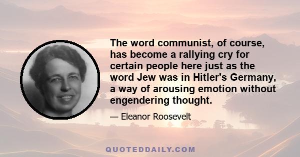 The word communist, of course, has become a rallying cry for certain people here just as the word Jew was in Hitler's Germany, a way of arousing emotion without engendering thought.