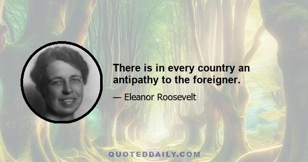 There is in every country an antipathy to the foreigner.