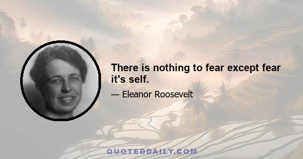 There is nothing to fear except fear it's self.