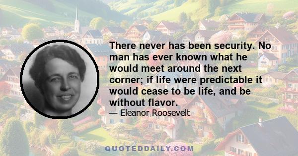 There never has been security. No man has ever known what he would meet around the next corner; if life were predictable it would cease to be life, and be without flavor.