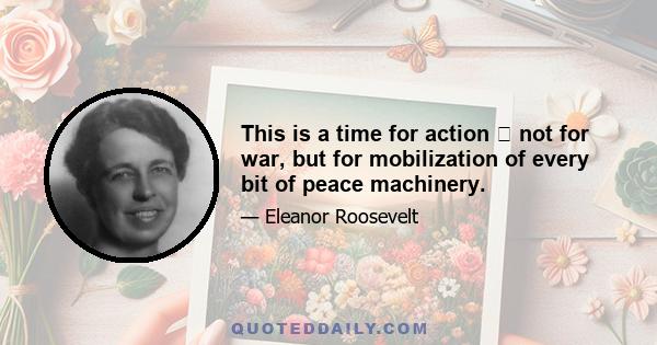 This is a time for action  not for war, but for mobilization of every bit of peace machinery.