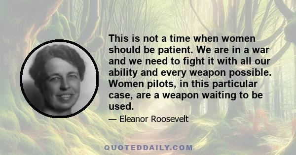 This is not a time when women should be patient. We are in a war and we need to fight it with all our ability and every weapon possible. Women pilots, in this particular case, are a weapon waiting to be used.