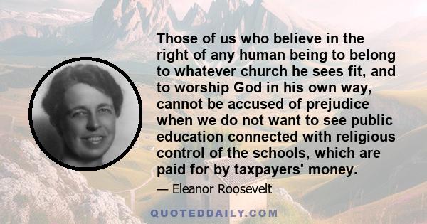 Those of us who believe in the right of any human being to belong to whatever church he sees fit, and to worship God in his own way, cannot be accused of prejudice when we do not want to see public education connected