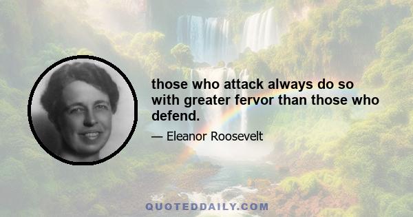 those who attack always do so with greater fervor than those who defend.