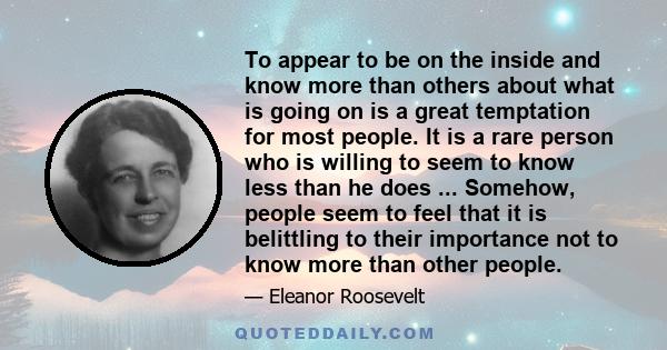 To appear to be on the inside and know more than others about what is going on is a great temptation for most people. It is a rare person who is willing to seem to know less than he does ... Somehow, people seem to feel 