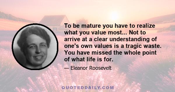 To be mature you have to realize what you value most... Not to arrive at a clear understanding of one's own values is a tragic waste. You have missed the whole point of what life is for.