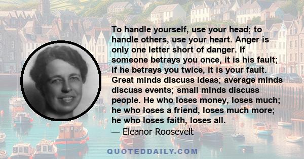 To handle yourself, use your head; to handle others, use your heart. Anger is only one letter short of danger. If someone betrays you once, it is his fault; if he betrays you twice, it is your fault. Great minds discuss 