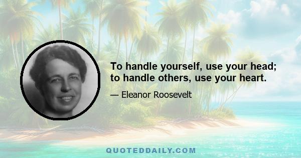 To handle yourself, use your head; to handle others, use your heart.