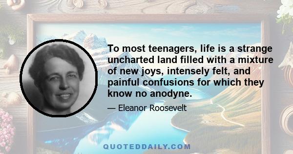 To most teenagers, life is a strange uncharted land filled with a mixture of new joys, intensely felt, and painful confusions for which they know no anodyne.