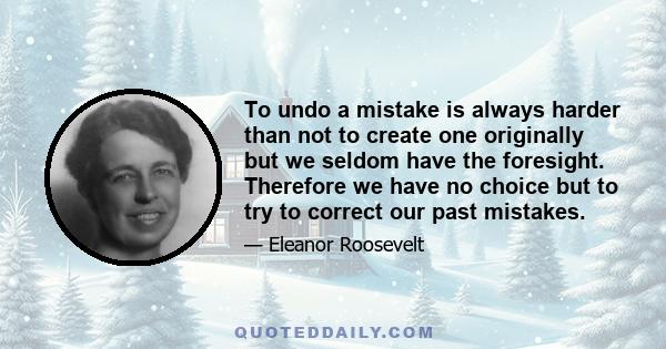 To undo a mistake is always harder than not to create one originally but we seldom have the foresight. Therefore we have no choice but to try to correct our past mistakes.