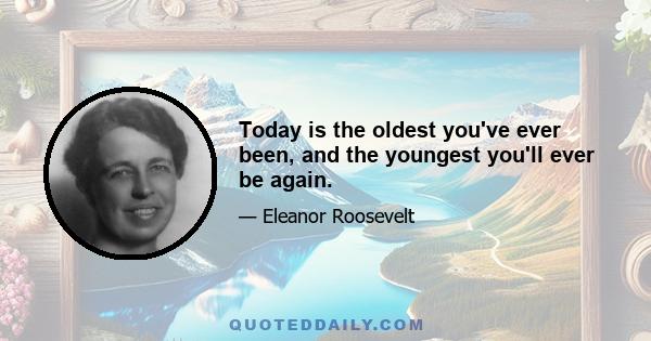 Today is the oldest you've ever been, and the youngest you'll ever be again.