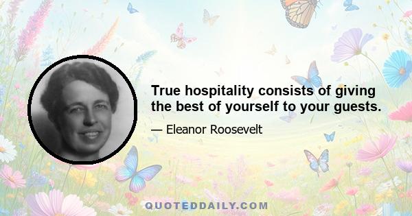 True hospitality consists of giving the best of yourself to your guests.