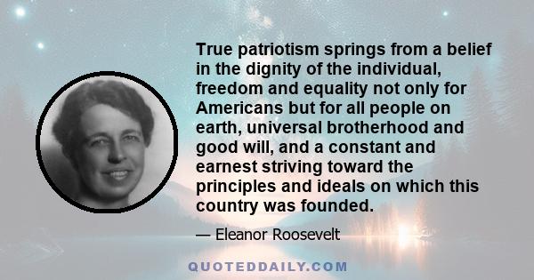 True patriotism springs from a belief in the dignity of the individual, freedom and equality not only for Americans but for all people on earth, universal brotherhood and good will, and a constant and earnest striving