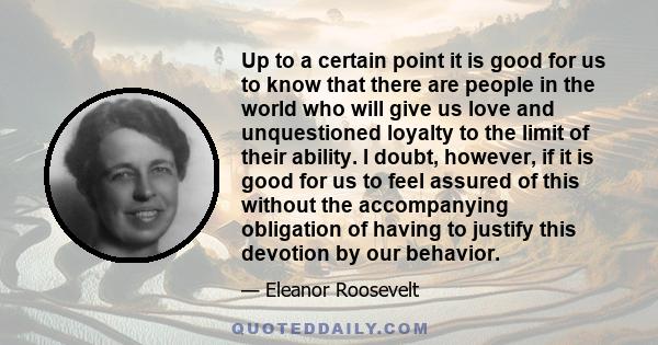 Up to a certain point it is good for us to know that there are people in the world who will give us love and unquestioned loyalty to the limit of their ability. I doubt, however, if it is good for us to feel assured of