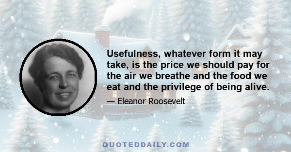 Usefulness, whatever form it may take, is the price we should pay for the air we breathe and the food we eat and the privilege of being alive.