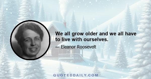 We all grow older and we all have to live with ourselves.