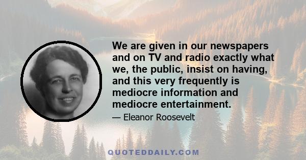 We are given in our newspapers and on TV and radio exactly what we, the public, insist on having, and this very frequently is mediocre information and mediocre entertainment.