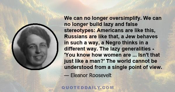 We can no longer oversimplify. We can no longer build lazy and false stereotypes: Americans are like this, Russians are like that, a Jew behaves in such a way, a Negro thinks in a different way. The lazy generalities -