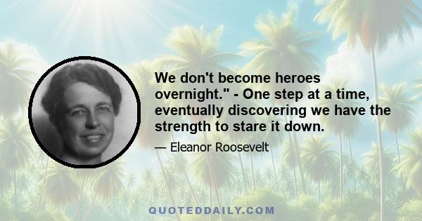 We don't become heroes overnight. - One step at a time, eventually discovering we have the strength to stare it down.