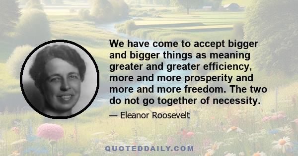 We have come to accept bigger and bigger things as meaning greater and greater efficiency, more and more prosperity and more and more freedom. The two do not go together of necessity.