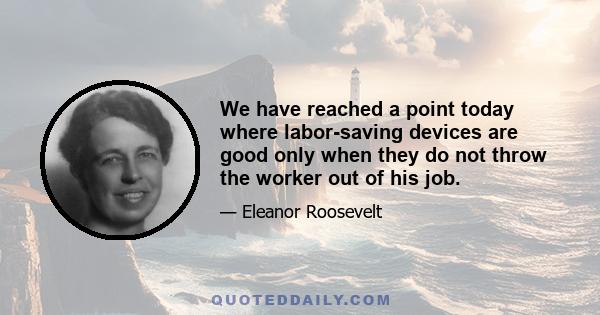 We have reached a point today where labor-saving devices are good only when they do not throw the worker out of his job.