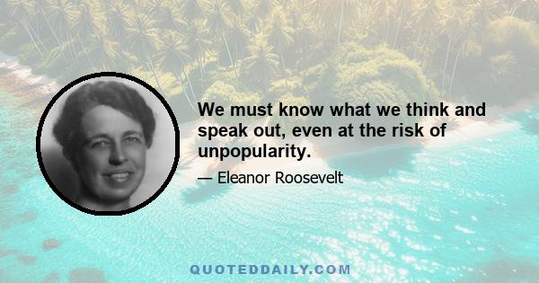 We must know what we think and speak out, even at the risk of unpopularity.