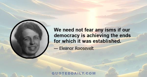 We need not fear any isms if our democracy is achieving the ends for which it was established.