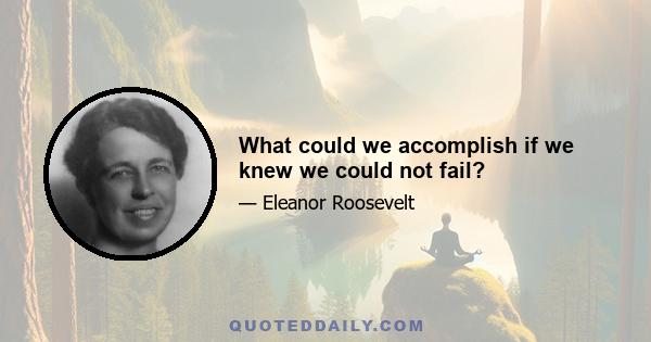 What could we accomplish if we knew we could not fail?