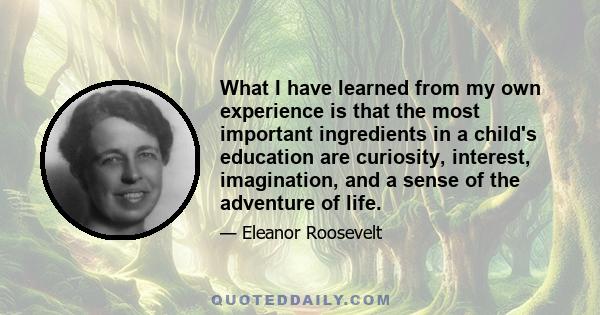 What I have learned from my own experience is that the most important ingredients in a child's education are curiosity, interest, imagination, and a sense of the adventure of life.