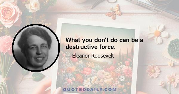 What you don't do can be a destructive force.