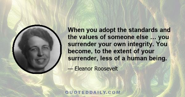 When you adopt the standards and the values of someone else … you surrender your own integrity. You become, to the extent of your surrender, less of a human being.