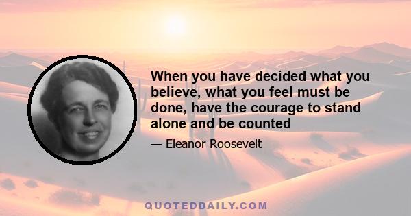 When you have decided what you believe, what you feel must be done, have the courage to stand alone and be counted