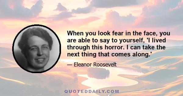 When you look fear in the face, you are able to say to yourself, 'I lived through this horror. I can take the next thing that comes along.'