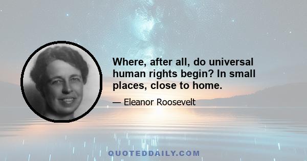 Where, after all, do universal human rights begin? In small places, close to home.