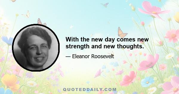 With the new day comes new strength and new thoughts.