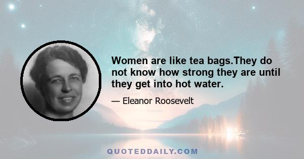 Women are like tea bags.They do not know how strong they are until they get into hot water.