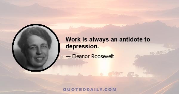 Work is always an antidote to depression.