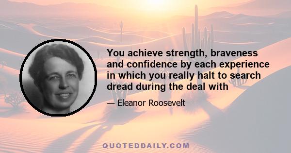 You achieve strength, braveness and confidence by each experience in which you really halt to search dread during the deal with