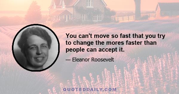 You can't move so fast that you try to change the mores faster than people can accept it.