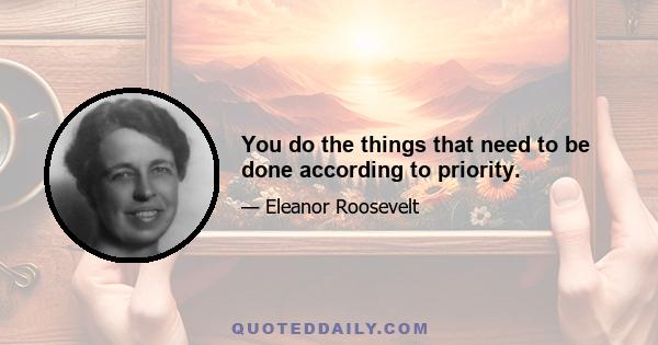 You do the things that need to be done according to priority.