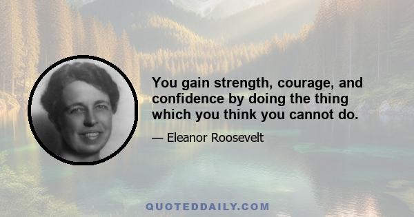 You gain strength, courage, and confidence by doing the thing which you think you cannot do.