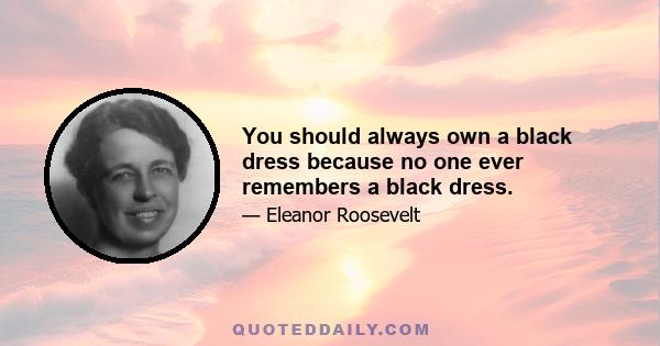 You should always own a black dress because no one ever remembers a black dress.