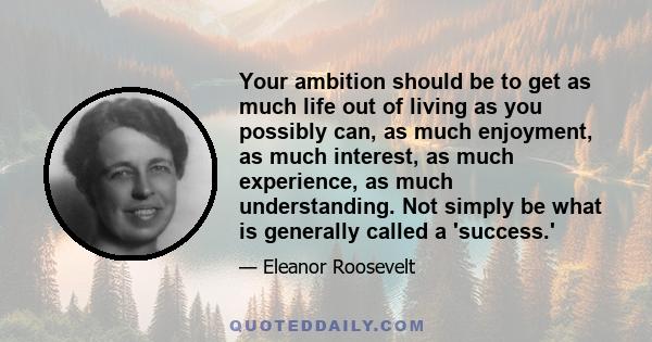 Your ambition should be to get as much life out of living as you possibly can, as much enjoyment, as much interest, as much experience, as much understanding. Not simply be what is generally called a 'success.'