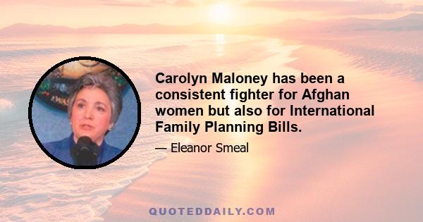 Carolyn Maloney has been a consistent fighter for Afghan women but also for International Family Planning Bills.